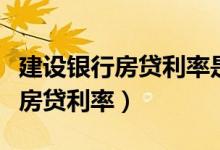 建设银行房贷利率是浮动还是固定（建设银行房贷利率）