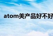 atom美产品好不好（atom美产品有哪些）