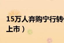 15万人弃购宁行转债（宁行转债072142何时上市）
