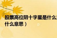 股票高位阴十字星是什么意思（涨停后出现高位阴十字星是什么意思）