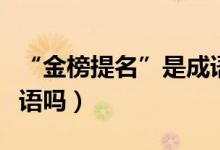 “金榜提名”是成语吗（那“金榜题名”是成语吗）