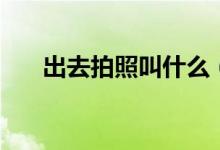 出去拍照叫什么（出去拍照叫采风吗）