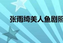  张雨绮美人鱼剧照 霸气又魅惑的白富美 