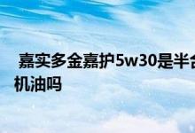  嘉实多金嘉护5w30是半合成机油吗 嘉实多金嘉护是半合成机油吗 