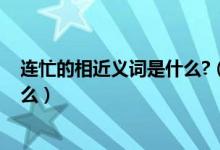 连忙的相近义词是什么?（十分的近义词,连忙的近义词是什么）