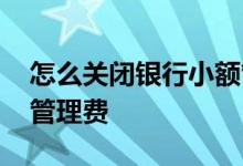 怎么关闭银行小额管理费 怎么关闭银行小额管理费