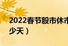 2022春节股市休市时间表（春节A股休市多少天）