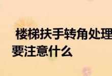  楼梯扶手转角处理方法 楼梯扶手转角设计时要注意什么 