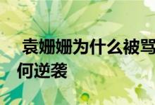  袁姗姗为什么被骂滚出演艺界 看励志少女如何逆袭 