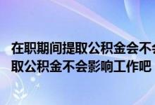 在职期间提取公积金会不会影响公司下个月交公积金 在职提取公积金不会影响工作吧