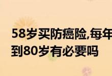 58岁买防癌险,每年保费大概了解下 防癌险保到80岁有必要吗