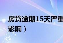 房贷逾期15天严重吗（会对贷款人产生什么影响）