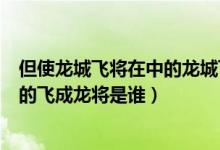 但使龙城飞将在中的龙城飞将是指的谁（但使飞城龙将在中的飞成龙将是谁）