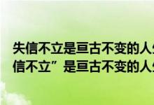 失信不立是亘古不变的人生哲理对不对（你是怎样理解“失信不立”是亘古不变的人生哲理这句话的）