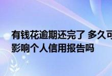 有钱花逾期还完了 多久可以消除不良征信 有钱花逾期两天影响个人信用报告吗