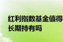 红利指数基金值得投资吗 红利指数基金适合长期持有吗