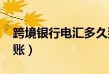 跨境银行电汇多久到账（swift电汇几天可到账）