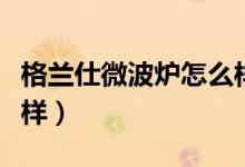 格兰仕微波炉怎么样热鱼（格兰仕微波炉怎么样）
