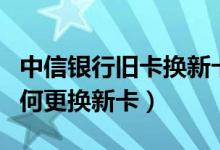 中信银行旧卡换新卡（中信银行信用卡到期如何更换新卡）