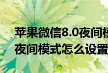 苹果微信8.0夜间模式怎么设置（苹果8微信夜间模式怎么设置）
