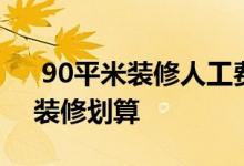  90平米装修人工费多少钱 90平米房子如何装修划算 