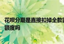 花呗分期是直接扣掉全款额度吗吗 花呗分期是直接扣掉全款额度吗