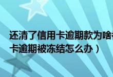 还清了信用卡逾期款为啥被银行把卡冻结了（渣打银行信用卡逾期被冻结怎么办）