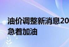 油价调整新消息2022：今晚24时油价大降别急着加油