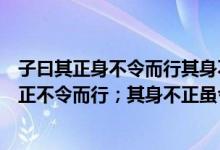 子曰其正身不令而行其身不正其令不从意思（子曰：“其身正不令而行；其身不正虽令不从”的翻译）