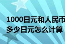 1000日元和人民币换算（1000元人民币兑换多少日元怎么计算）