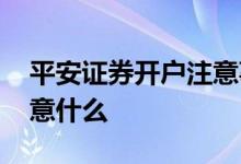 平安证券开户注意事项 平安证券开户需要注意什么 