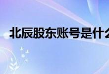 北辰股东账号是什么 北辰股东账号是什么 