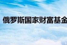 俄罗斯国家财富基金规模达到近2000亿美元