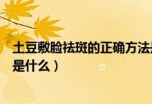 土豆敷脸祛斑的正确方法是什么（土豆敷脸祛斑的正确方法是什么）