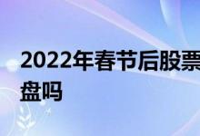 2022年春节后股票什么时候开盘 春节股票开盘吗