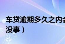 车贷逾期多久之内会抓人（车贷逾期多久之内没事）