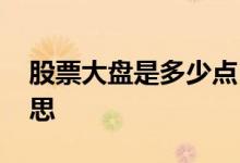 股票大盘是多少点 股市大盘几千点是什么意思 
