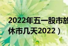 2022年五一股市放假安排时间表（五一股市休市几天2022）