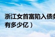 浙江女首富陷入债务危机详情（周晓光身价还有多少亿）