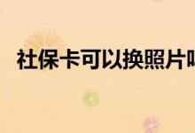 社保卡可以换照片吗 社保卡如何查询余额 