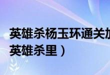 英雄杀杨玉环通关加成（哪个模式有杨玉环在英雄杀里）