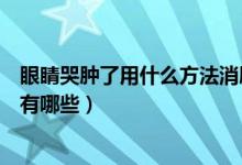 眼睛哭肿了用什么方法消肿快（眼睛哭肿了快速消肿的方法有哪些）