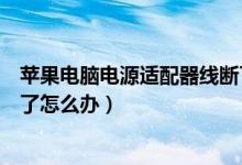 苹果电脑电源适配器线断了（苹果笔记本电脑电源适配器坏了怎么办）