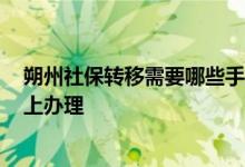 朔州社保转移需要哪些手续材料 2022朔州社保转移流程网上办理 