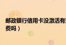 邮政银行信用卡没激活有效期（邮政银行信用卡没激活有年费吗）