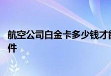 航空公司白金卡多少钱才能办 航空公司的白金卡需要什么条件 
