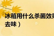 冰箱用什么杀菌效果最好（冰箱用什么杀菌和去味）
