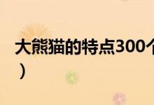 大熊猫的特点300个字（大熊猫的特点是什么）