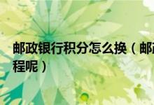 邮政银行积分怎么换（邮政银行信用卡积分如何兑换航空里程呢）