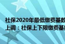 社保2020年最低缴费基数是多少 2022年社保最低缴费标准上调：社保上下限缴费基数是多少 